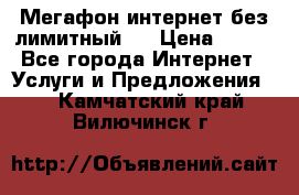 Мегафон интернет без лимитный   › Цена ­ 800 - Все города Интернет » Услуги и Предложения   . Камчатский край,Вилючинск г.